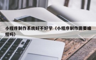 利津小程序制作系统好不好学（小程序制作需要编程吗）