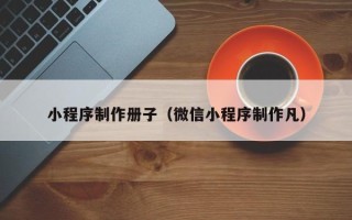 利津小程序制作册子（微信小程序制作凡）