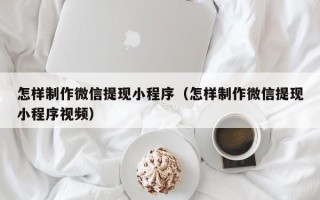 利津怎样制作微信提现小程序（怎样制作微信提现小程序视频）