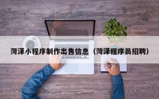 利津菏泽小程序制作出售信息（菏泽程序员招聘）