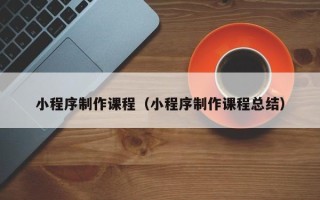 利津小程序制作课程（小程序制作课程总结）