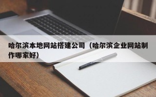 利津哈尔滨本地网站搭建公司（哈尔滨企业网站制作哪家好）