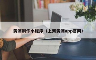 利津黄浦制作小程序（上海黄浦app官网）