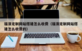 利津福清定制网站搭建怎么收费（福清定制网站搭建怎么收费的）