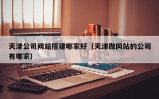 利津天津公司网站搭建哪家好（天津做网站的公司有哪家）