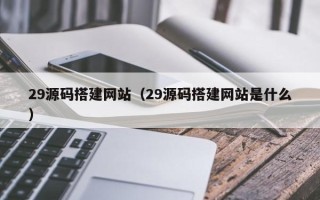 利津29源码搭建网站（29源码搭建网站是什么）