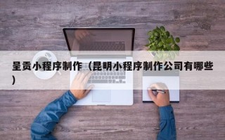 利津呈贡小程序制作（昆明小程序制作公司有哪些）