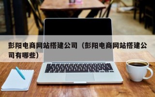 利津彭阳电商网站搭建公司（彭阳电商网站搭建公司有哪些）