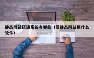 利津静态网站搭建系统有哪些（做静态网站用什么软件）