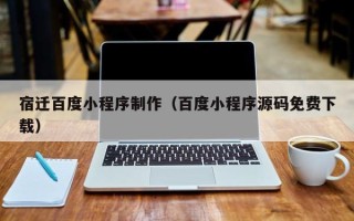 利津宿迁百度小程序制作（百度小程序源码免费下载）
