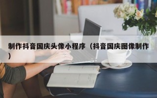 利津制作抖音国庆头像小程序（抖音国庆图像制作）