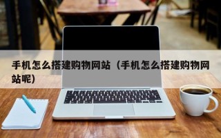 利津手机怎么搭建购物网站（手机怎么搭建购物网站呢）
