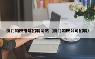 利津厦门婚庆搭建招聘网站（厦门婚庆公司招聘）
