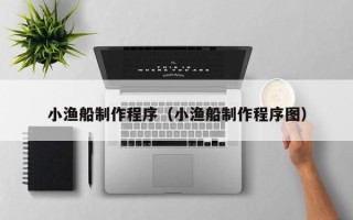 利津小渔船制作程序（小渔船制作程序图）