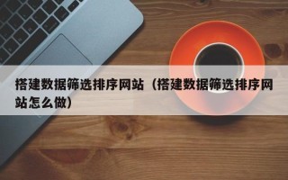 利津搭建数据筛选排序网站（搭建数据筛选排序网站怎么做）