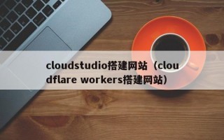 利津cloudstudio搭建网站（cloudflare workers搭建网站）
