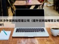 利津长沙外贸网站搭建公司（建外贸网站哪家公司好）