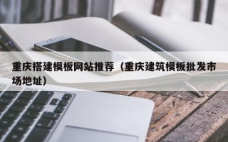 利津重庆搭建模板网站推荐（重庆建筑模板批发市场地址）