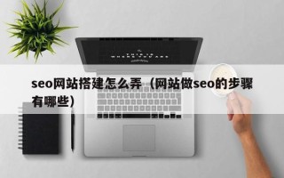 利津seo网站搭建怎么弄（网站做seo的步骤有哪些）